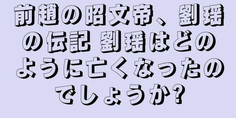 前趙の昭文帝、劉瑶の伝記 劉瑶はどのように亡くなったのでしょうか?