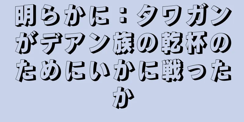 明らかに：タワガンがデアン族の乾杯のためにいかに戦ったか