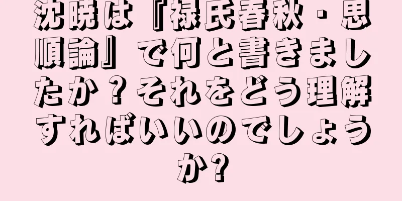 沈暁は『禄氏春秋・思順論』で何と書きましたか？それをどう理解すればいいのでしょうか?