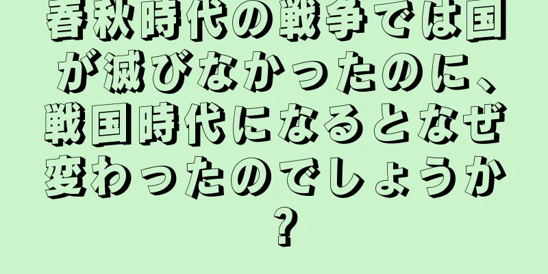 春秋時代の戦争では国が滅びなかったのに、戦国時代になるとなぜ変わったのでしょうか？