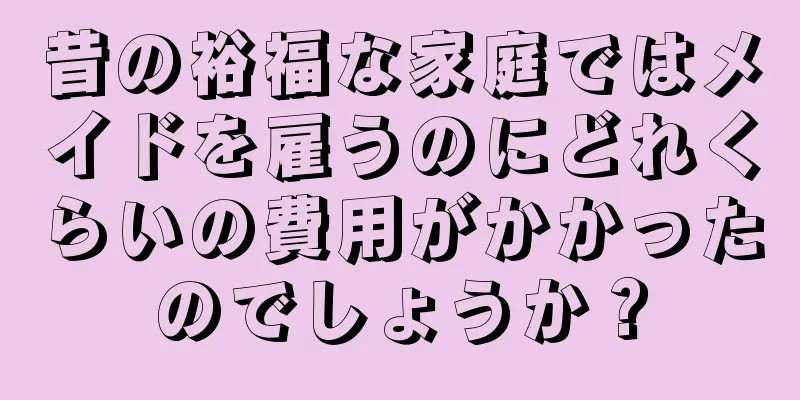 昔の裕福な家庭ではメイドを雇うのにどれくらいの費用がかかったのでしょうか？