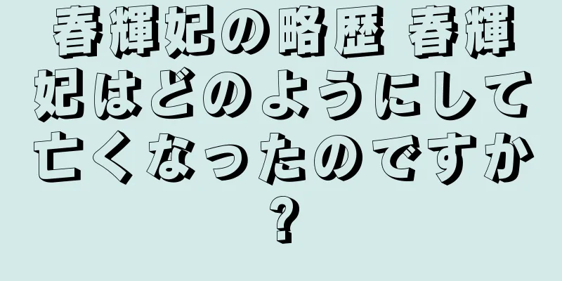 春輝妃の略歴 春輝妃はどのようにして亡くなったのですか?