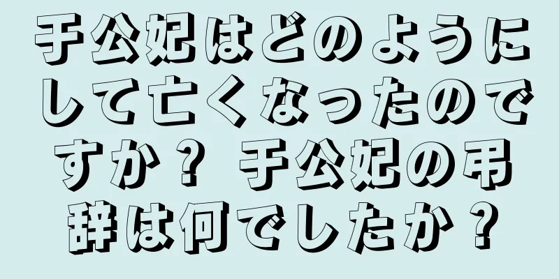 于公妃はどのようにして亡くなったのですか？ 于公妃の弔辞は何でしたか？