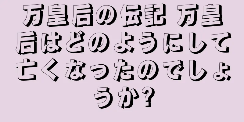 万皇后の伝記 万皇后はどのようにして亡くなったのでしょうか?