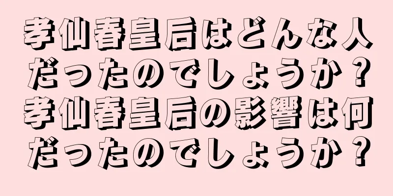孝仙春皇后はどんな人だったのでしょうか？孝仙春皇后の影響は何だったのでしょうか？
