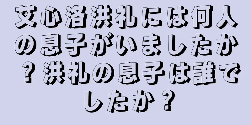 艾心洛洪礼には何人の息子がいましたか？洪礼の息子は誰でしたか？