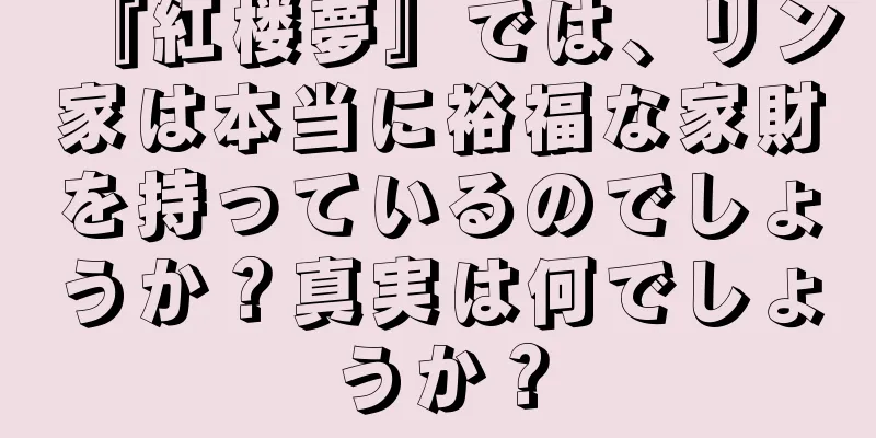 『紅楼夢』では、リン家は本当に裕福な家財を持っているのでしょうか？真実は何でしょうか？