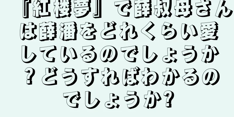 『紅楼夢』で薛叔母さんは薛潘をどれくらい愛しているのでしょうか？どうすればわかるのでしょうか?