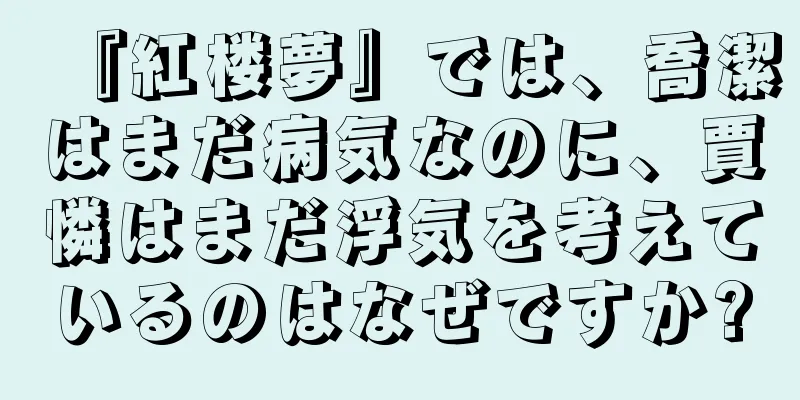 『紅楼夢』では、喬潔はまだ病気なのに、賈憐はまだ浮気を考えているのはなぜですか?