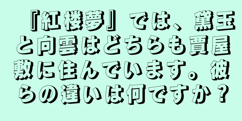 『紅楼夢』では、黛玉と向雲はどちらも賈屋敷に住んでいます。彼らの違いは何ですか？