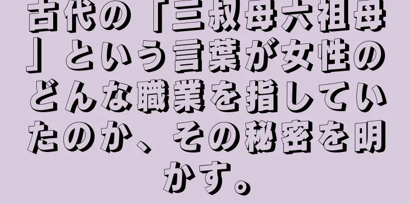 古代の「三叔母六祖母」という言葉が女性のどんな職業を指していたのか、その秘密を明かす。