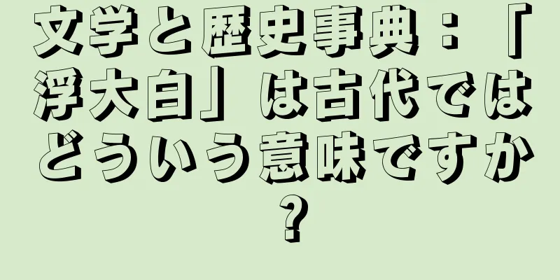 文学と歴史事典：「浮大白」は古代ではどういう意味ですか？