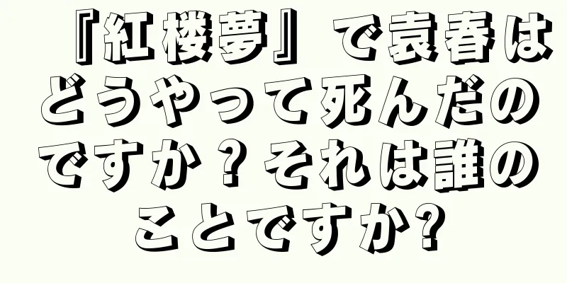 『紅楼夢』で袁春はどうやって死んだのですか？それは誰のことですか?