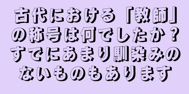 古代における「教師」の称号は何でしたか？すでにあまり馴染みのないものもあります