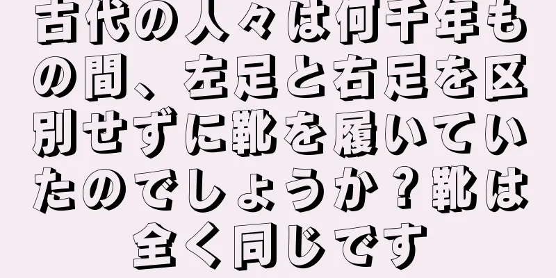 古代の人々は何千年もの間、左足と右足を区別せずに靴を履いていたのでしょうか？靴は全く同じです