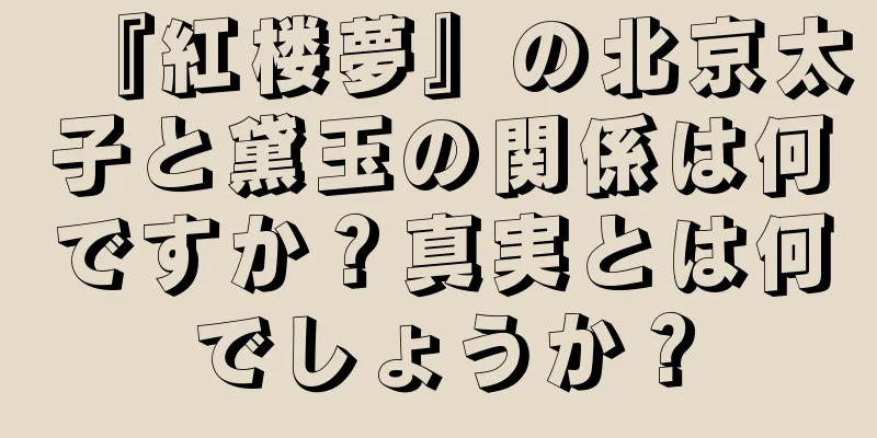 『紅楼夢』の北京太子と黛玉の関係は何ですか？真実とは何でしょうか？
