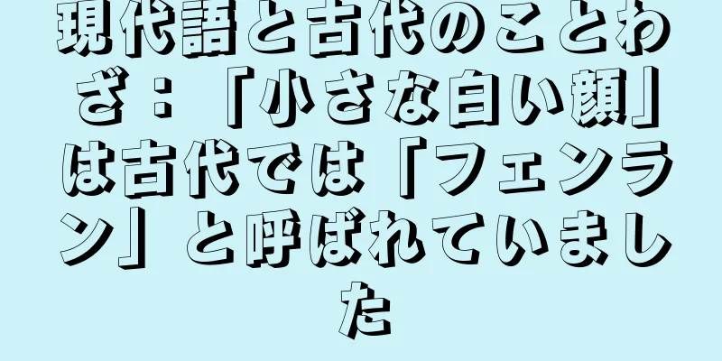 現代語と古代のことわざ：「小さな白い顔」は古代では「フェンラン」と呼ばれていました
