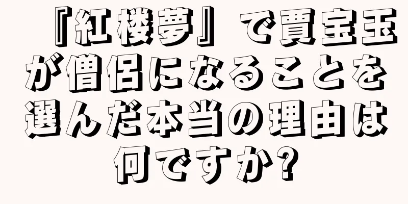 『紅楼夢』で賈宝玉が僧侶になることを選んだ本当の理由は何ですか?