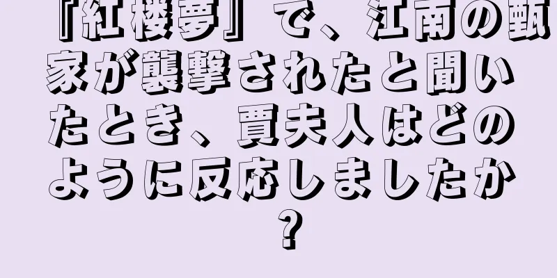 『紅楼夢』で、江南の甄家が襲撃されたと聞いたとき、賈夫人はどのように反応しましたか？