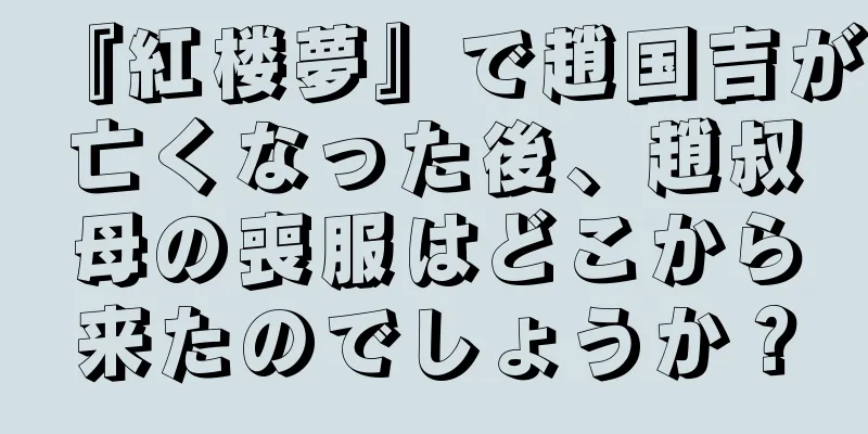 『紅楼夢』で趙国吉が亡くなった後、趙叔母の喪服はどこから来たのでしょうか？