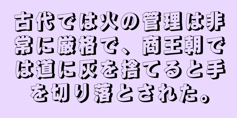 古代では火の管理は非常に厳格で、商王朝では道に灰を捨てると手を切り落とされた。