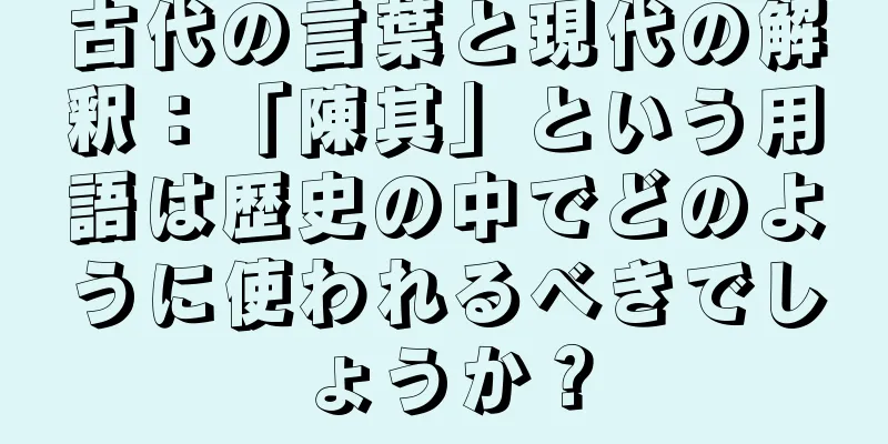 古代の言葉と現代の解釈：「陳其」という用語は歴史の中でどのように使われるべきでしょうか？