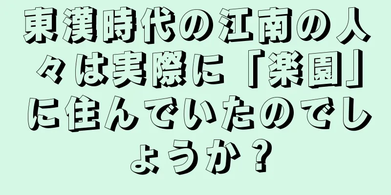 東漢時代の江南の人々は実際に「楽園」に住んでいたのでしょうか？
