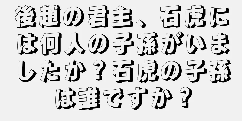 後趙の君主、石虎には何人の子孫がいましたか？石虎の子孫は誰ですか？