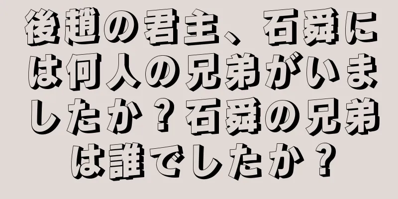 後趙の君主、石舜には何人の兄弟がいましたか？石舜の兄弟は誰でしたか？