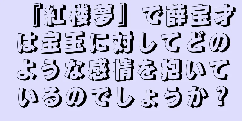 『紅楼夢』で薛宝才は宝玉に対してどのような感情を抱いているのでしょうか？