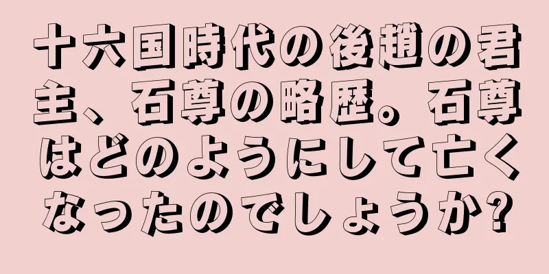 十六国時代の後趙の君主、石尊の略歴。石尊はどのようにして亡くなったのでしょうか?