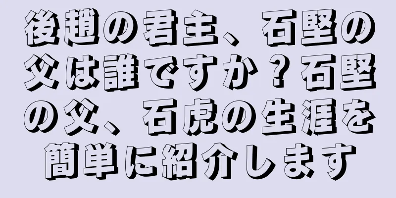 後趙の君主、石堅の父は誰ですか？石堅の父、石虎の生涯を簡単に紹介します