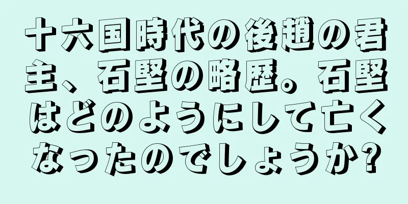 十六国時代の後趙の君主、石堅の略歴。石堅はどのようにして亡くなったのでしょうか?