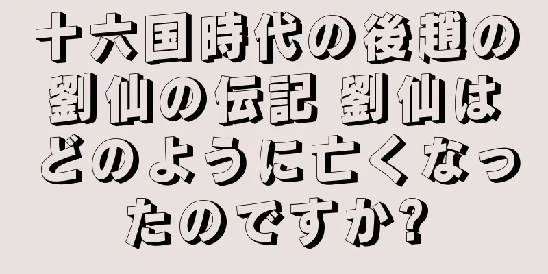 十六国時代の後趙の劉仙の伝記 劉仙はどのように亡くなったのですか?