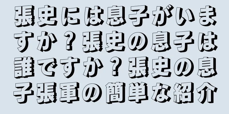 張史には息子がいますか？張史の息子は誰ですか？張史の息子張軍の簡単な紹介