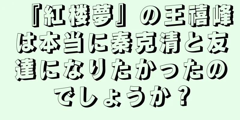 『紅楼夢』の王禧峰は本当に秦克清と友達になりたかったのでしょうか？