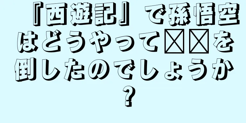 『西遊記』で孫悟空はどうやって哪吒を倒したのでしょうか？
