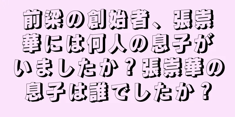 前梁の創始者、張崇華には何人の息子がいましたか？張崇華の息子は誰でしたか？