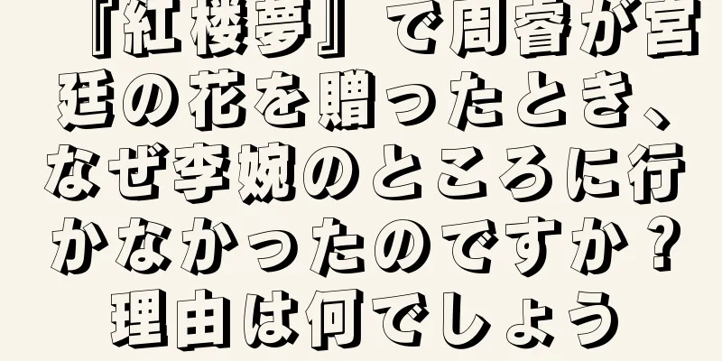 『紅楼夢』で周睿が宮廷の花を贈ったとき、なぜ李婉のところに行かなかったのですか？理由は何でしょう