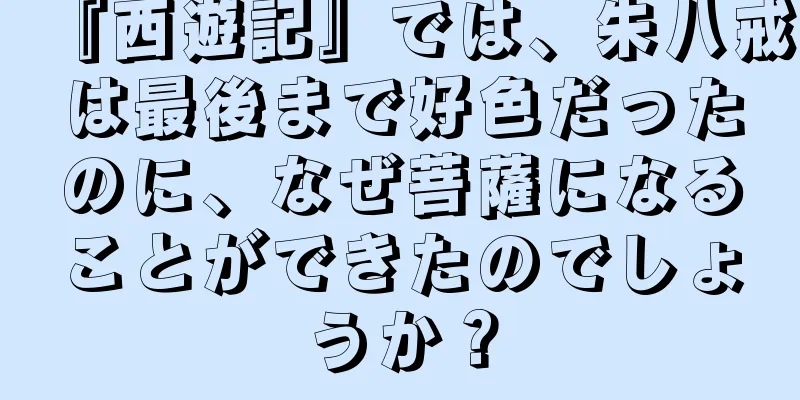 『西遊記』では、朱八戒は最後まで好色だったのに、なぜ菩薩になることができたのでしょうか？