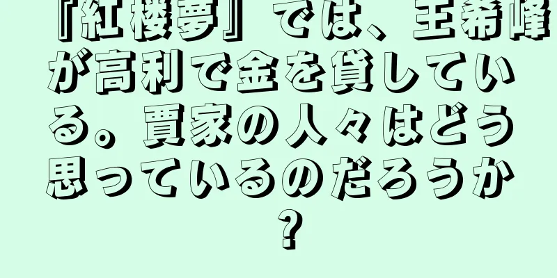 『紅楼夢』では、王希峰が高利で金を貸している。賈家の人々はどう思っているのだろうか？