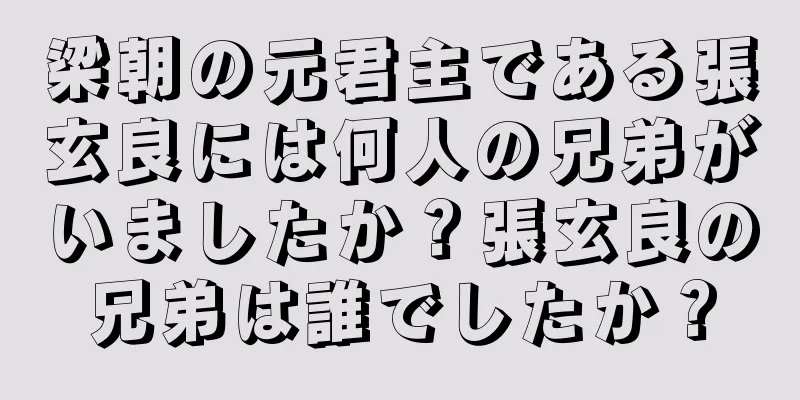 梁朝の元君主である張玄良には何人の兄弟がいましたか？張玄良の兄弟は誰でしたか？