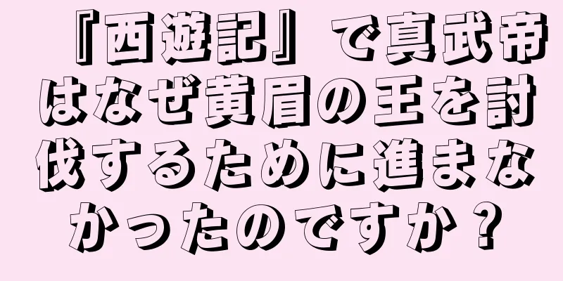 『西遊記』で真武帝はなぜ黄眉の王を討伐するために進まなかったのですか？