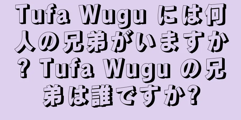 Tufa Wugu には何人の兄弟がいますか? Tufa Wugu の兄弟は誰ですか?