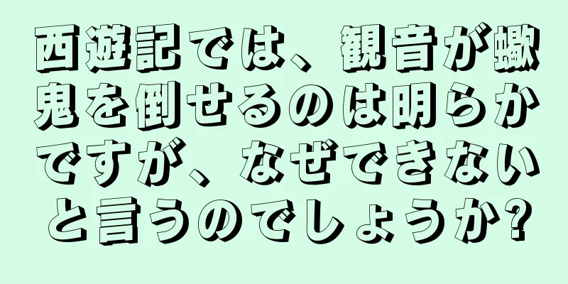 西遊記では、観音が蠍鬼を倒せるのは明らかですが、なぜできないと言うのでしょうか?