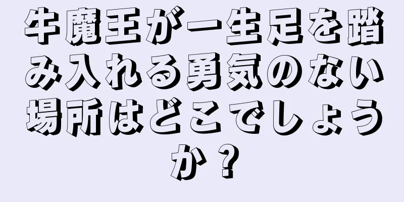 牛魔王が一生足を踏み入れる勇気のない場所はどこでしょうか？
