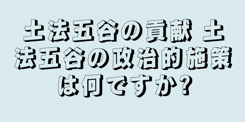 土法五谷の貢献 土法五谷の政治的施策は何ですか?