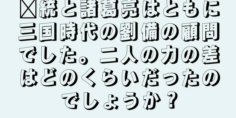 龐統と諸葛亮はともに三国時代の劉備の顧問でした。二人の力の差はどのくらいだったのでしょうか？
