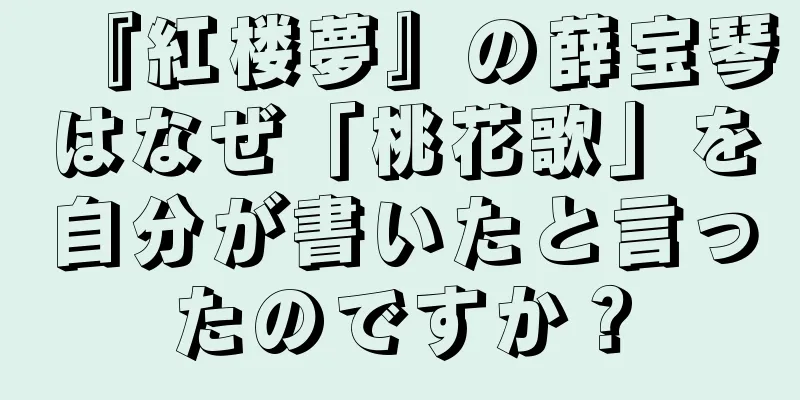 『紅楼夢』の薛宝琴はなぜ「桃花歌」を自分が書いたと言ったのですか？