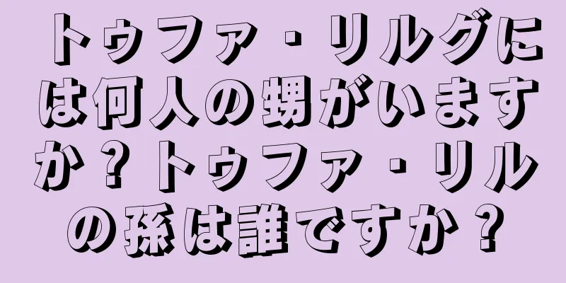 トゥファ・リルグには何人の甥がいますか？トゥファ・リルの孫は誰ですか？